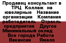 Продавец-консультант в ТРЦ "Коллаж" на ювелирные › Название организации ­ Компания-работодатель › Отрасль предприятия ­ Другое › Минимальный оклад ­ 1 - Все города Работа » Вакансии   . Ямало-Ненецкий АО,Муравленко г.